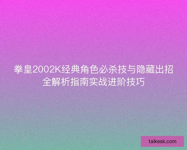拳皇2002K经典角色必杀技与隐藏出招全解析指南实战进阶技巧