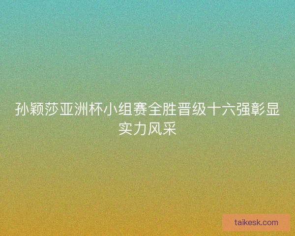 孙颖莎亚洲杯小组赛全胜晋级十六强彰显实力风采 孙颖莎亚洲杯小组赛全胜晋级十六强彰显实力风采