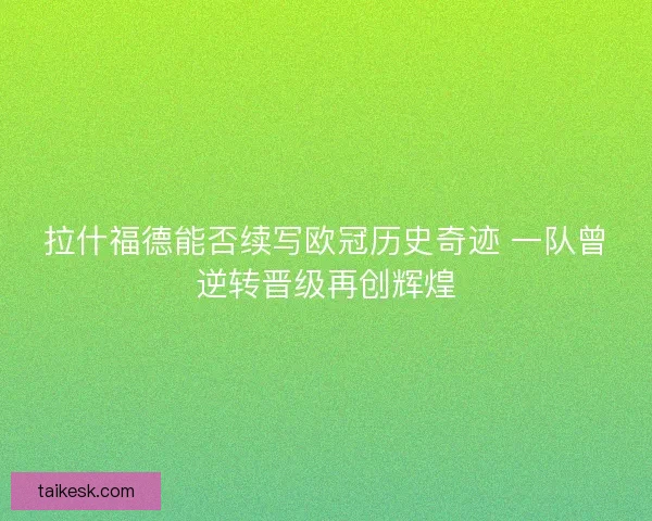 拉什福德能否续写欧冠历史奇迹 一队曾逆转晋级再创辉煌