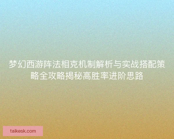 梦幻西游阵法相克机制解析与实战搭配策略全攻略揭秘高胜率进阶思路