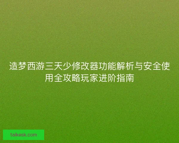 造梦西游三天少修改器功能解析与安全使用全攻略玩家进阶指南