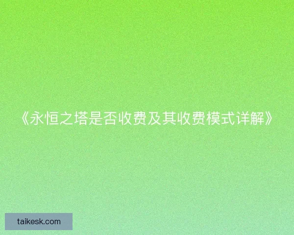 《永恒之塔是否收费及其收费模式详解》 《永恒之塔是否收费及其收费模式详解》