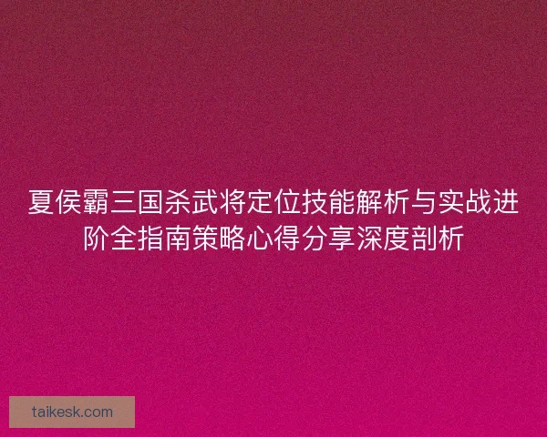 夏侯霸三国杀武将定位技能解析与实战进阶全指南策略心得分享深度剖析