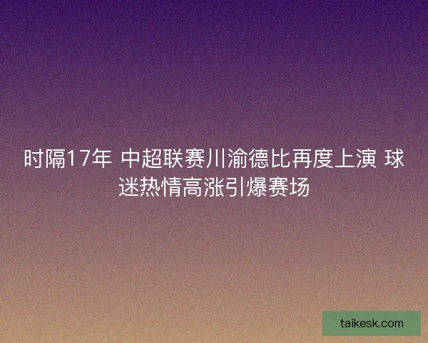 时隔17年 中超联赛川渝德比再度上演 球迷热情高涨引爆赛场