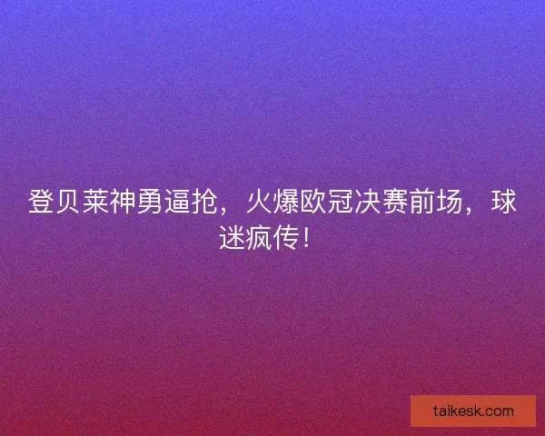 登贝莱神勇逼抢，火爆欧冠决赛前场，球迷疯传！