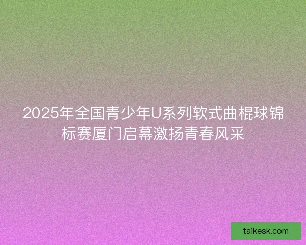 2025年全国青少年U系列软式曲棍球锦标赛厦门启幕激扬青春风采