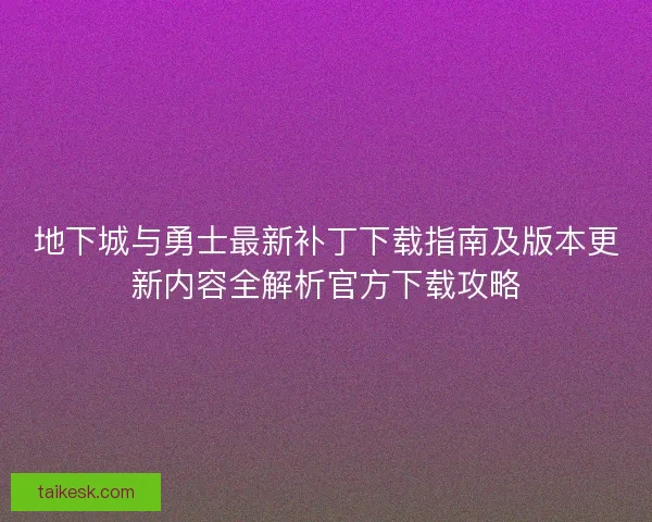 地下城与勇士最新补丁下载指南及版本更新内容全解析官方下载攻略