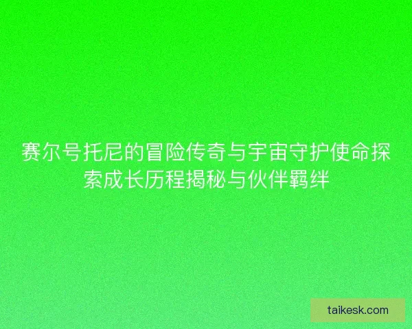 赛尔号托尼的冒险传奇与宇宙守护使命探索成长历程揭秘与伙伴羁绊