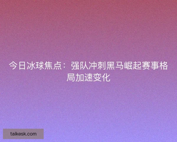今日冰球焦点：强队冲刺黑马崛起赛事格局加速变化
