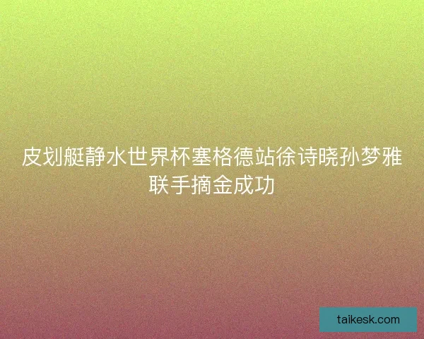 皮划艇静水世界杯塞格德站徐诗晓孙梦雅联手摘金成功