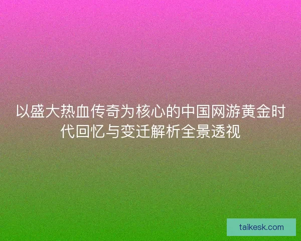 以盛大热血传奇为核心的中国网游黄金时代回忆与变迁解析全景透视