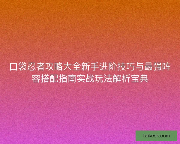 口袋忍者攻略大全新手进阶技巧与最强阵容搭配指南实战玩法解析宝典