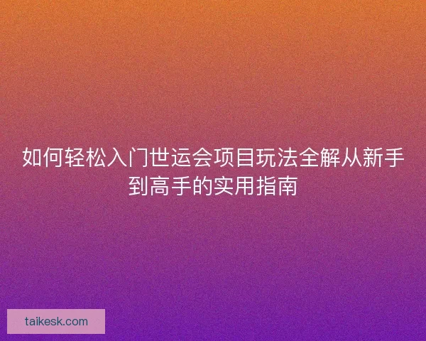 如何轻松入门世运会项目玩法全解从新手到高手的实用指南