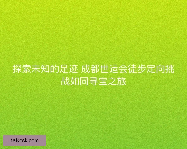 探索未知的足迹 成都世运会徒步定向挑战如同寻宝之旅