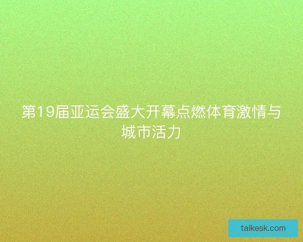 第19届亚运会盛大开幕点燃体育激情与城市活力 第19届亚运会盛大开幕点燃体育激情与城市活力