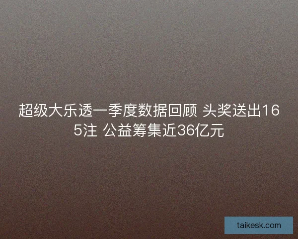 超级大乐透一季度数据回顾 头奖送出165注 公益筹集近36亿元 超级大乐透一季度数据回顾 头奖送出165注 公益筹集近36亿元