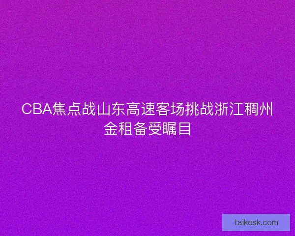 CBA焦点战山东高速客场挑战浙江稠州金租备受瞩目