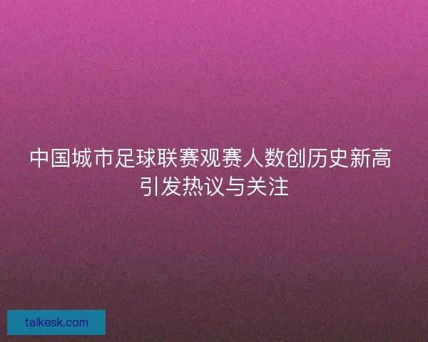 中国城市足球联赛观赛人数创历史新高 引发热议与关注