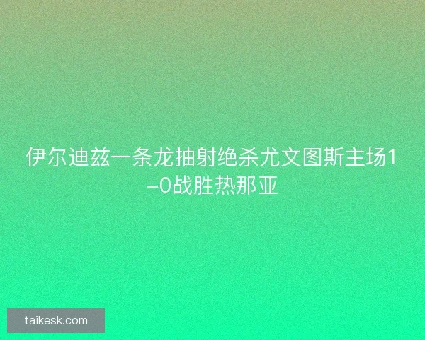 伊尔迪兹一条龙抽射绝杀尤文图斯主场1-0战胜热那亚 伊尔迪兹一条龙抽射绝杀尤文图斯主场1-0战胜热那亚