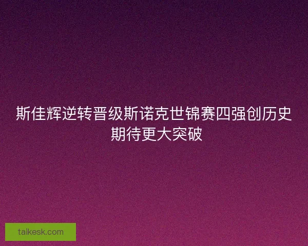 斯佳辉逆转晋级斯诺克世锦赛四强创历史 期待更大突破