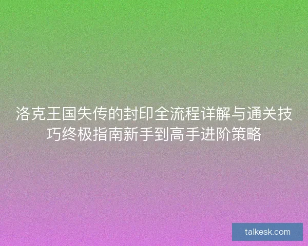 洛克王国失传的封印全流程详解与通关技巧终极指南新手到高手进阶策略