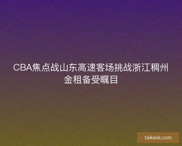 CBA焦点战山东高速客场挑战浙江稠州金租备受瞩目