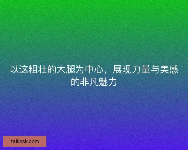 以这粗壮的大腿为中心，展现力量与美感的非凡魅力