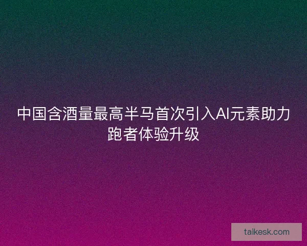 中国含酒量最高半马首次引入AI元素助力跑者体验升级