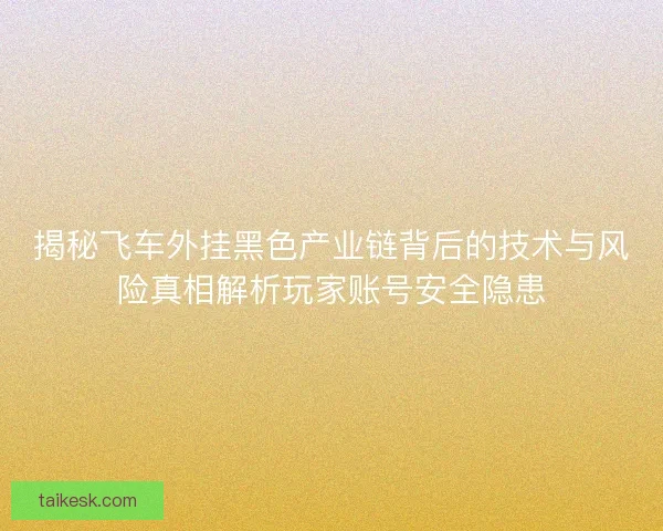 揭秘飞车外挂黑色产业链背后的技术与风险真相解析玩家账号安全隐患