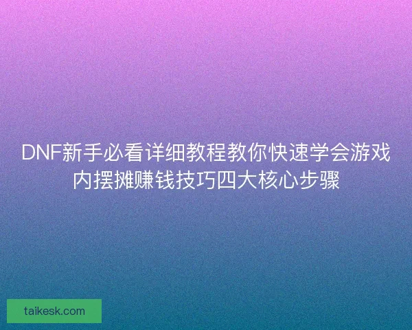 DNF新手必看详细教程教你快速学会游戏内摆摊赚钱技巧四大核心步骤