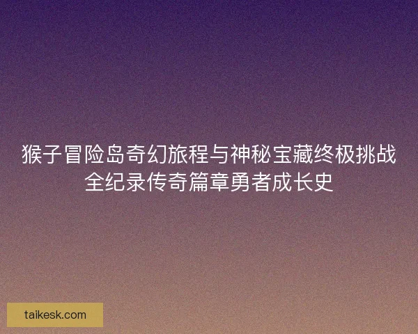 猴子冒险岛奇幻旅程与神秘宝藏终极挑战全纪录传奇篇章勇者成长史