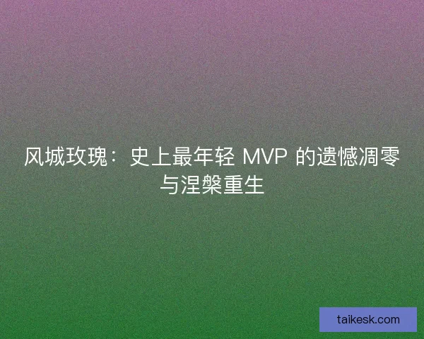 风城玫瑰：史上最年轻 MVP 的遗憾凋零与涅槃重生