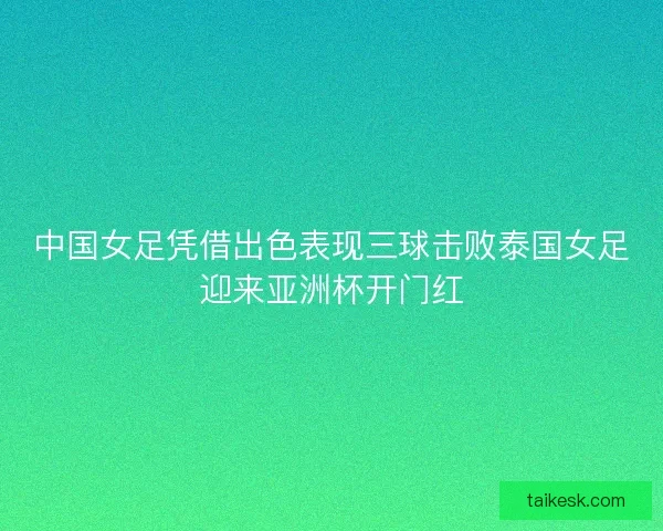 中国女足凭借出色表现三球击败泰国女足迎来亚洲杯开门红