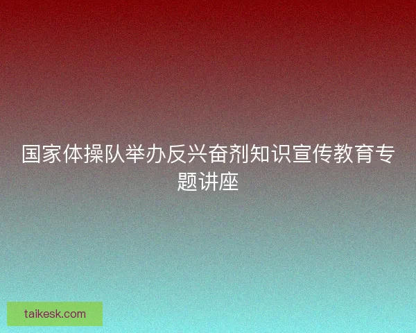 国家体操队举办反兴奋剂知识宣传教育专题讲座
